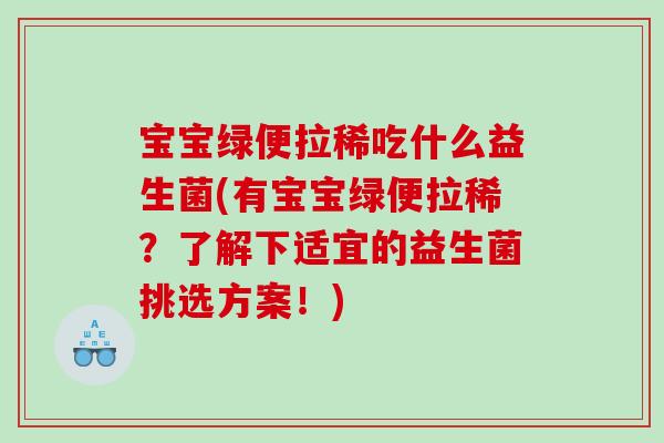 宝宝绿便拉稀吃什么益生菌(有宝宝绿便拉稀？了解下适宜的益生菌挑选方案！)