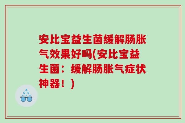 安比宝益生菌缓解肠胀气效果好吗(安比宝益生菌：缓解肠胀气症状神器！)