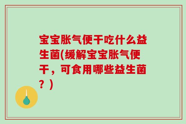 宝宝胀气便干吃什么益生菌(缓解宝宝胀气便干，可食用哪些益生菌？)
