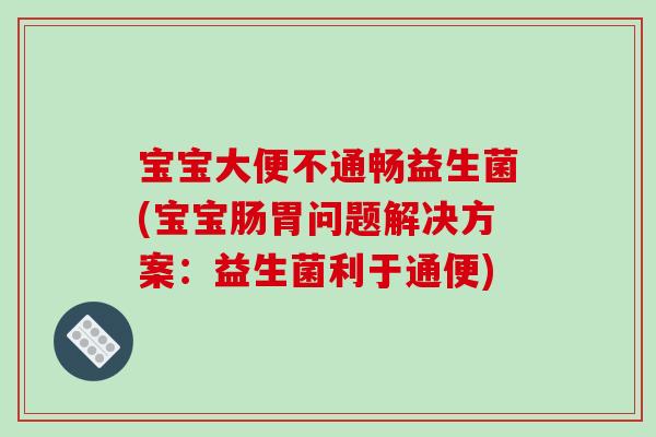 宝宝大便不通畅益生菌(宝宝肠胃问题解决方案：益生菌利于通便)