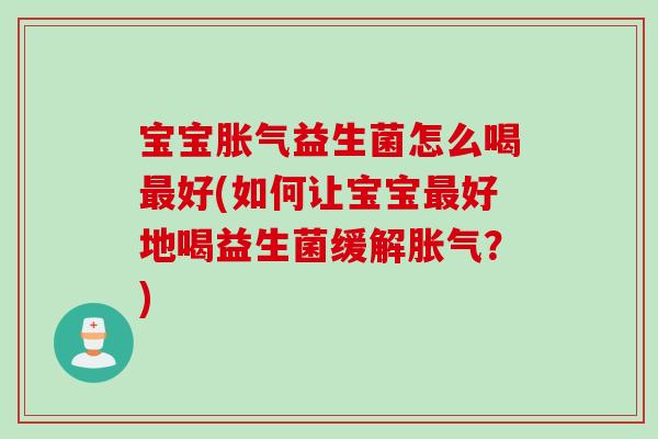 宝宝胀气益生菌怎么喝最好(如何让宝宝最好地喝益生菌缓解胀气？)
