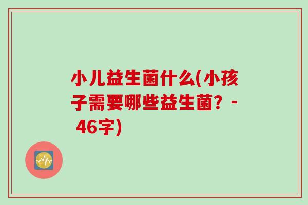 小儿益生菌什么(小孩子需要哪些益生菌？- 46字)