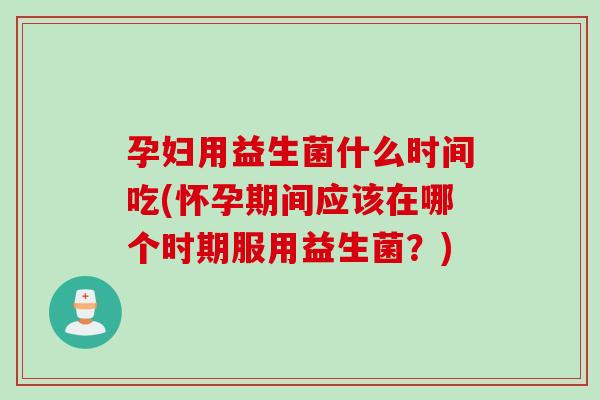 孕妇用益生菌什么时间吃(怀孕期间应该在哪个时期服用益生菌？)