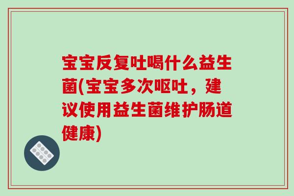 宝宝反复吐喝什么益生菌(宝宝多次呕吐，建议使用益生菌维护肠道健康)