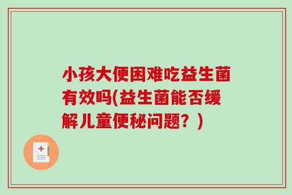 小孩大便困难吃益生菌有效吗(益生菌能否缓解儿童问题?) 小孩大便困难吃益生菌有效吗(益生菌能否缓解儿童问题?)