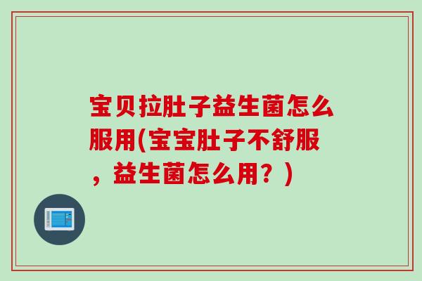 宝贝拉肚子益生菌怎么服用(宝宝肚子不舒服，益生菌怎么用？)