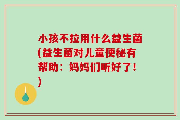 小孩不拉用什么益生菌(益生菌对儿童便秘有帮助：妈妈们听好了！)