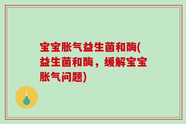 宝宝胀气益生菌和酶(益生菌和酶，缓解宝宝胀气问题)