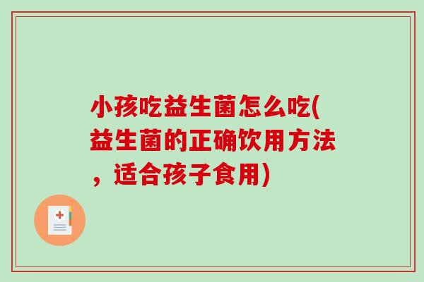 小孩吃益生菌怎么吃(益生菌的正确饮用方法,适合孩子食用) 小孩吃益生菌怎么吃(益生菌的正确饮用方法,适合孩子食用)