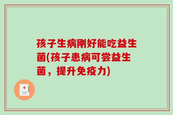 孩子生病刚好能吃益生菌(孩子患病可尝益生菌，提升免疫力)