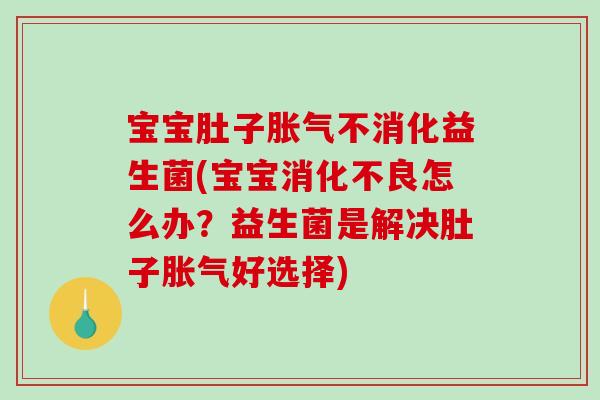 宝宝肚子胀气不消化益生菌(宝宝消化不良怎么办？益生菌是解决肚子胀气好选择)