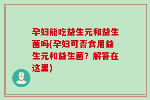 孕妇能吃益生元和益生菌吗(孕妇可否食用益生元和益生菌?解答在这里) 孕妇能吃益生元和益生菌吗(孕妇可否食用益生元和益生菌?解答在这里)