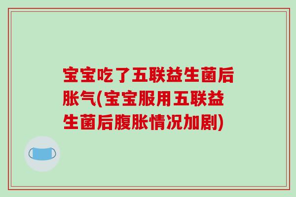 宝宝吃了五联益生菌后胀气(宝宝服用五联益生菌后腹胀情况加剧)