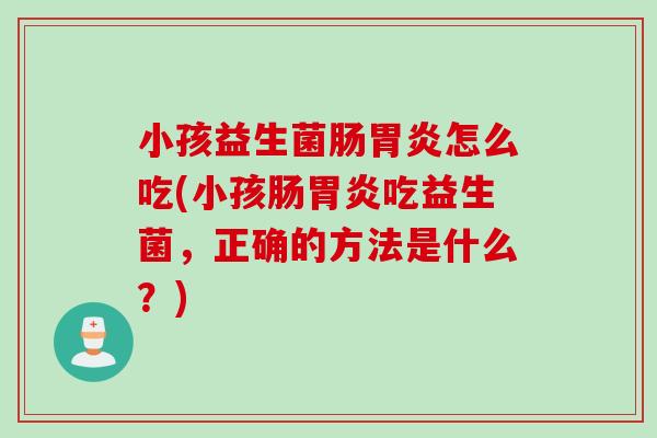 小孩益生菌肠胃炎怎么吃(小孩肠胃炎吃益生菌，正确的方法是什么？)