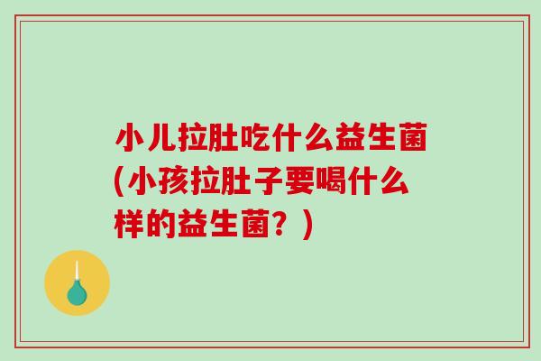 小儿拉肚吃什么益生菌(小孩拉肚子要喝什么样的益生菌?) 小儿拉肚吃什么益生菌(小孩拉肚子要喝什么样的益生菌?)
