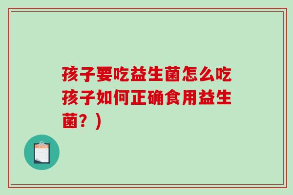 孩子要吃益生菌怎么吃孩子如何正确食用益生菌？)