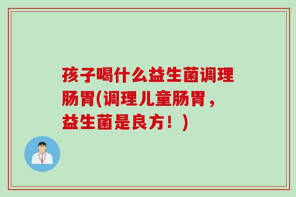 孩子喝什么益生菌调理肠胃(调理儿童肠胃,益生菌是良方!) 孩子喝什么益生菌调理肠胃(调理儿童肠胃,益生菌是良方!)