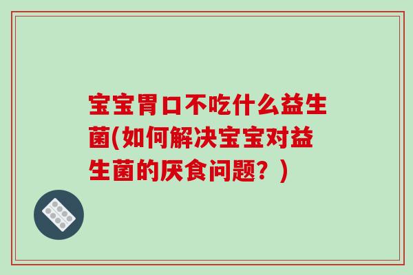 宝宝胃口不吃什么益生菌(如何解决宝宝对益生菌的厌食问题？)