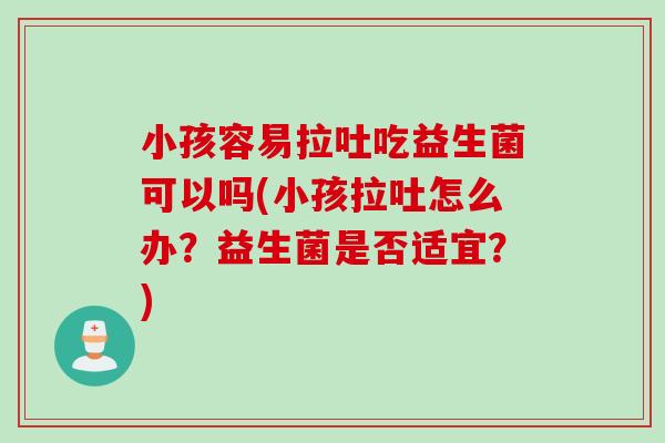 小孩容易拉吐吃益生菌可以吗(小孩拉吐怎么办？益生菌是否适宜？)