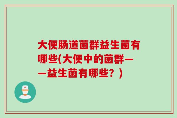 大便肠道菌群益生菌有哪些(大便中的菌群——益生菌有哪些?) 大便肠道菌群益生菌有哪些(大便中的菌群——益生菌有哪些?)