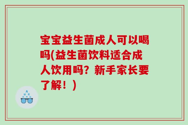 宝宝益生菌成人可以喝吗(益生菌饮料适合成人饮用吗？新手家长要了解！)