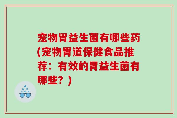 宠物胃益生菌有哪些药(宠物胃道保健食品推荐:有效的胃益生菌有哪些?) 宠物胃益生菌有哪些药(宠物胃道保健食品推荐:有效的胃益生菌有哪些?)