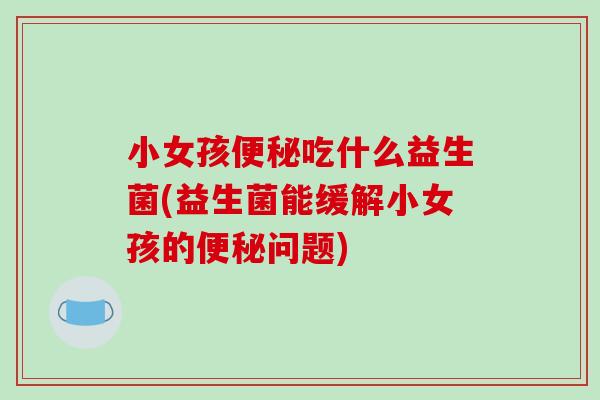 小女孩便秘吃什么益生菌(益生菌能缓解小女孩的便秘问题)