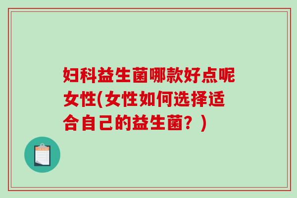 妇科益生菌哪款好点呢女性(女性如何选择适合自己的益生菌？)