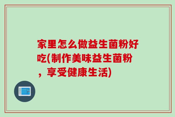 家里怎么做益生菌粉好吃(制作美味益生菌粉，享受健康生活)
