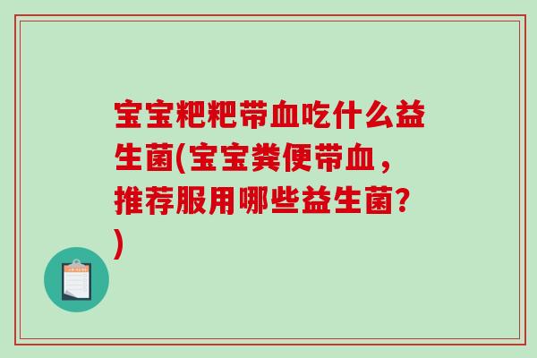 宝宝粑粑带血吃什么益生菌(宝宝粪便带血，推荐服用哪些益生菌？)