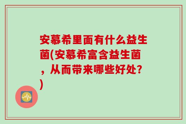 安慕希里面有什么益生菌(安慕希富含益生菌，从而带来哪些好处？)