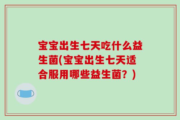 宝宝出生七天吃什么益生菌(宝宝出生七天适合服用哪些益生菌？)
