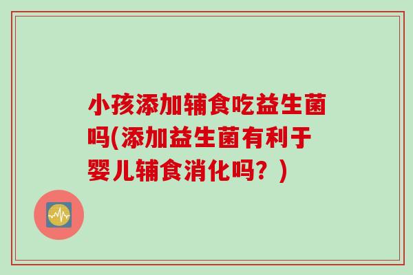 小孩添加辅食吃益生菌吗(添加益生菌有利于婴儿辅食消化吗？)