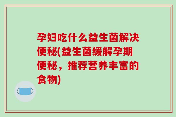 孕妇吃什么益生菌解决(益生菌缓解孕期，推荐营养丰富的食物)