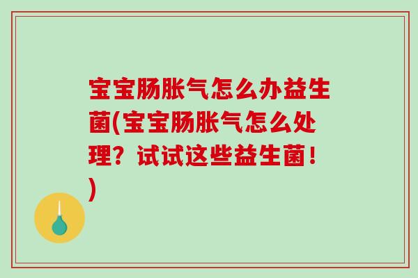 宝宝肠胀气怎么办益生菌(宝宝肠胀气怎么处理？试试这些益生菌！)