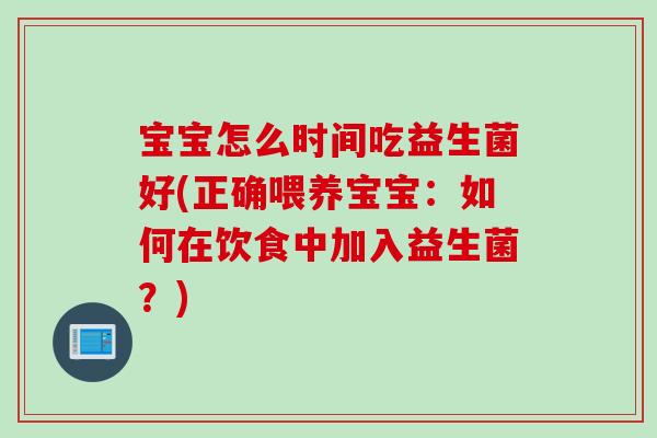 宝宝怎么时间吃益生菌好(正确喂养宝宝：如何在饮食中加入益生菌？)