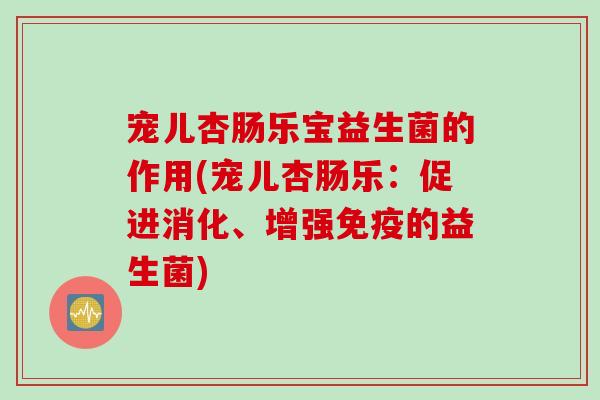 宠儿杏肠乐宝益生菌的作用(宠儿杏肠乐：促进消化、增强免疫的益生菌)