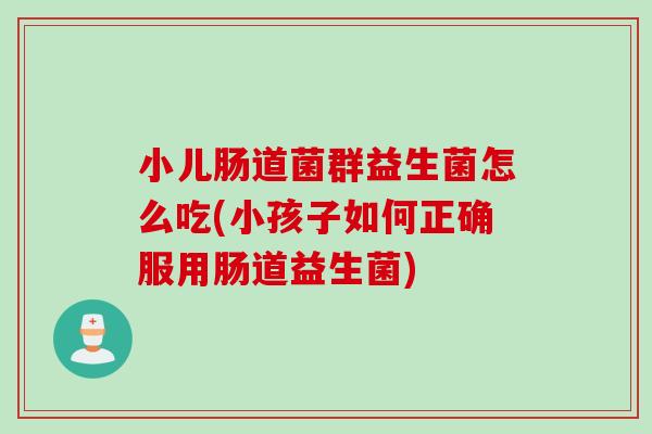 小儿肠道菌群益生菌怎么吃(小孩子如何正确服用肠道益生菌) 小儿肠道菌群益生菌怎么吃(小孩子如何正确服用肠道益生菌)