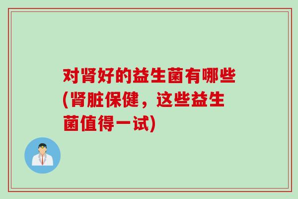 对肾好的益生菌有哪些(肾脏保健，这些益生菌值得一试)