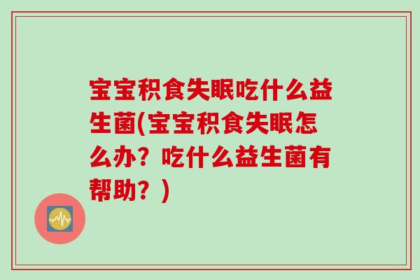 宝宝积食失眠吃什么益生菌(宝宝积食失眠怎么办？吃什么益生菌有帮助？)