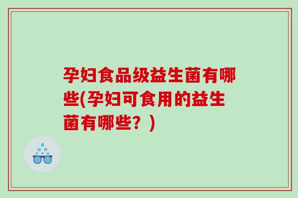 孕妇食品级益生菌有哪些(孕妇可食用的益生菌有哪些？)