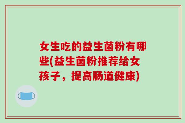 女生吃的益生菌粉有哪些(益生菌粉推荐给女孩子，提高肠道健康)