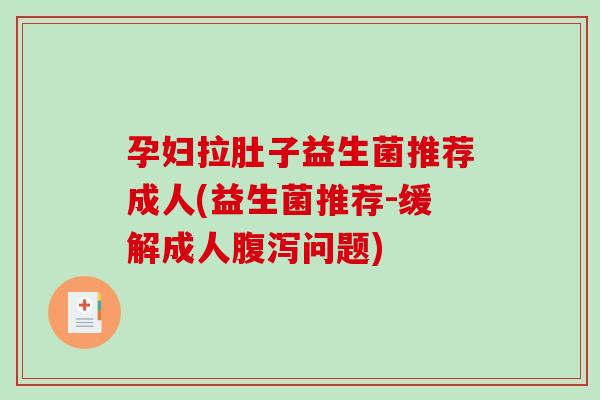 孕妇拉肚子益生菌推荐成人(益生菌推荐-缓解成人腹泻问题)
