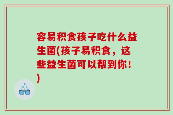容易积食孩子吃什么益生菌(孩子易积食，这些益生菌可以帮到你！)