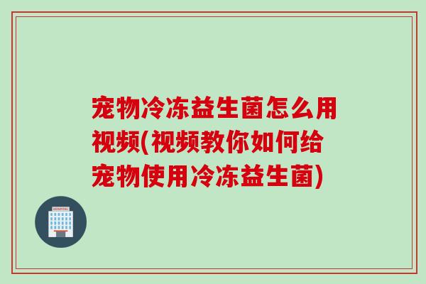 宠物冷冻益生菌怎么用视频(视频教你如何给宠物使用冷冻益生菌)