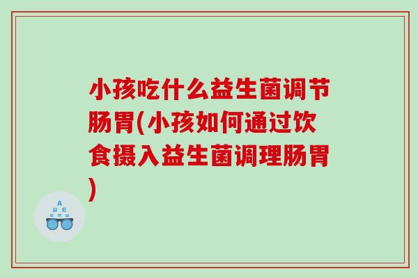 小孩吃什么益生菌调节肠胃(小孩如何通过饮食摄入益生菌调理肠胃)