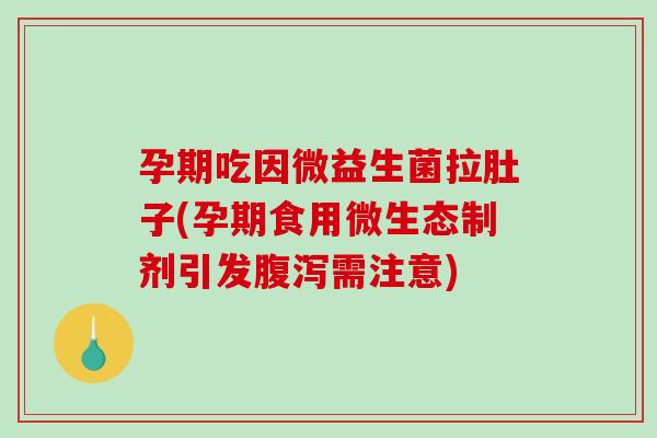 孕期吃因微益生菌拉肚子(孕期食用微生态制剂引发腹泻需注意)