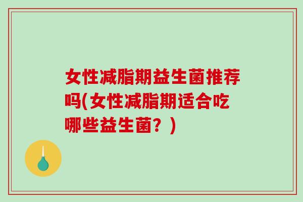 女性减脂期益生菌推荐吗(女性减脂期适合吃哪些益生菌？)