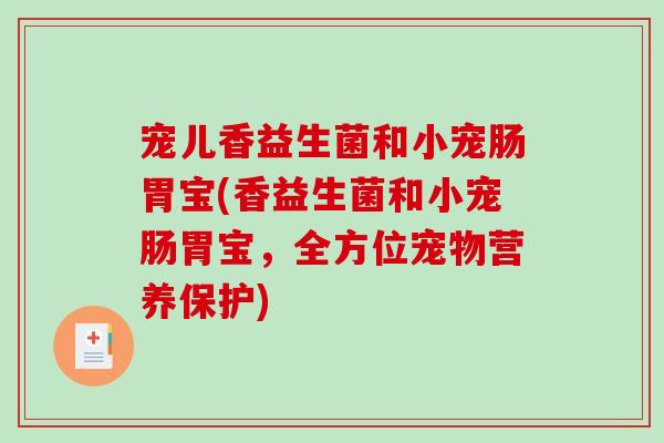 宠儿香益生菌和小宠肠胃宝(香益生菌和小宠肠胃宝，全方位宠物营养保护)
