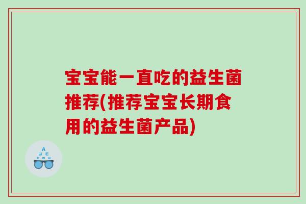 宝宝能一直吃的益生菌推荐(推荐宝宝长期食用的益生菌产品)